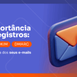 A importância dos registros SPF, DKIM e DMARC na segurança dos seus e-mails